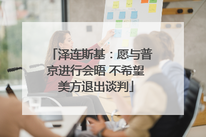 泽连斯基：愿与普京进行会晤 不希望美方退出谈判